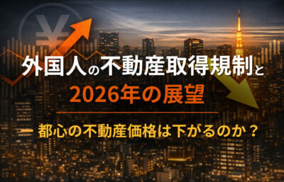 外国人の不動産取得規制と2026年の展望── 都心の不動産価格は下がるのか？